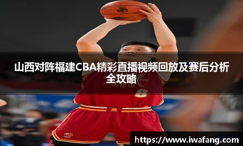 山西对阵福建CBA精彩直播视频回放及赛后分析全攻略