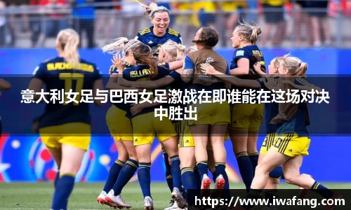 意大利女足与巴西女足激战在即谁能在这场对决中胜出